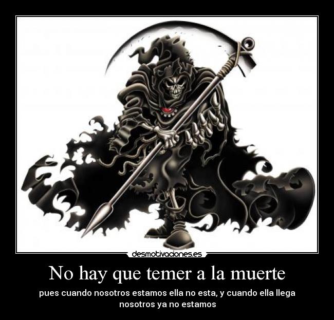 No hay que temer a la muerte - pues cuando nosotros estamos ella no esta, y cuando ella llega
nosotros ya no estamos