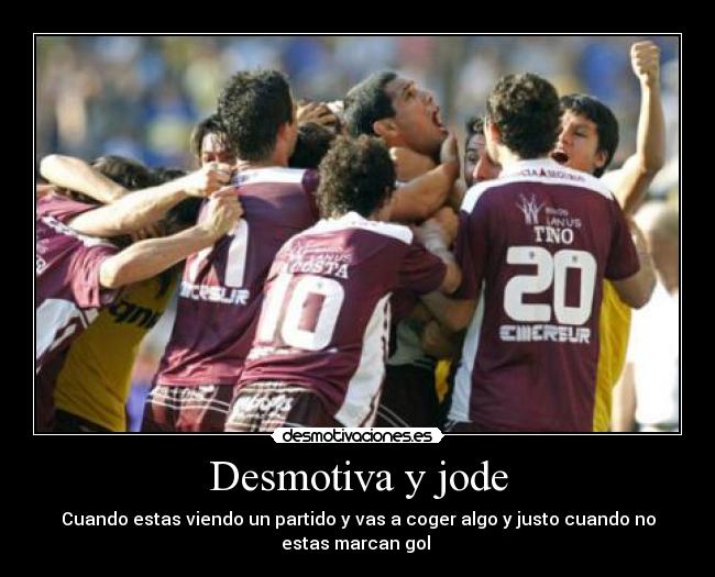 Desmotiva y jode - Cuando estas viendo un partido y vas a coger algo y justo cuando no
estas marcan gol