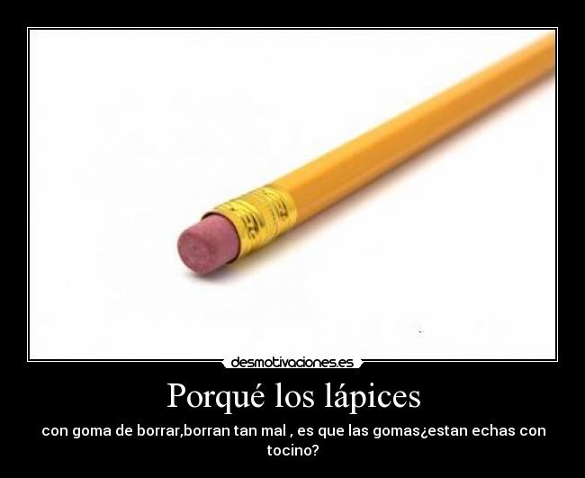 Porqué los lápices - con goma de borrar,borran tan mal , es que las gomas¿estan echas con tocino?