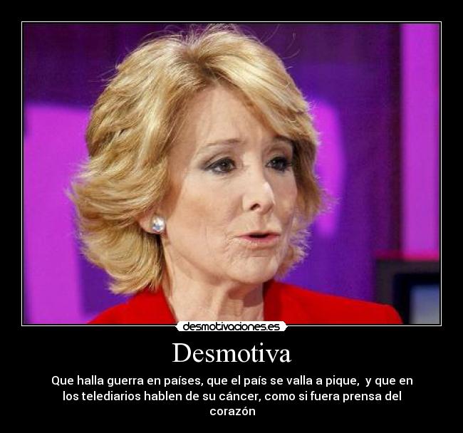Desmotiva - Que halla guerra en países, que el país se valla a pique,  y que en
los telediarios hablen de su cáncer, como si fuera prensa del
corazón