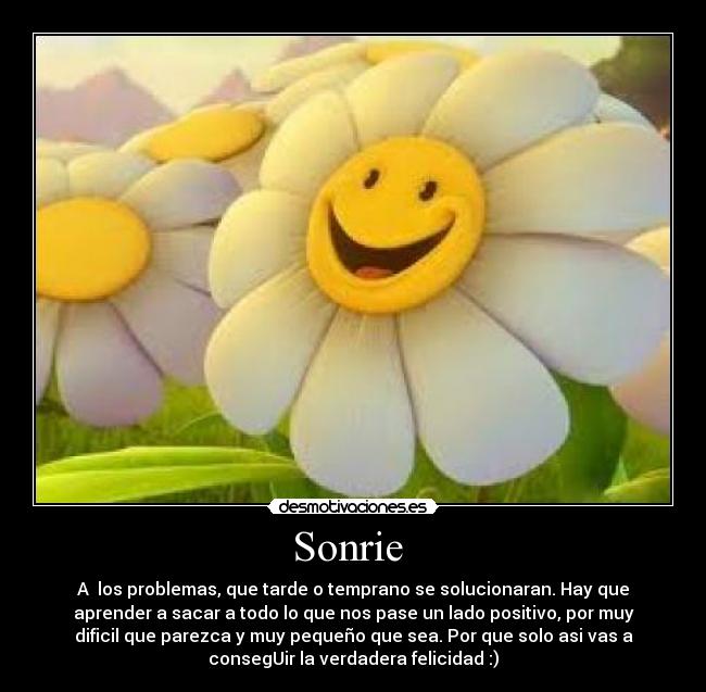 Sonrie - A los problemas, que tarde o temprano se solucionaran. Hay que
aprender a sacar a todo lo que nos pase un lado positivo, por muy
dificil que parezca y muy pequeño que sea. Por que solo asi vas a
consegUir la verdadera felicidad :)