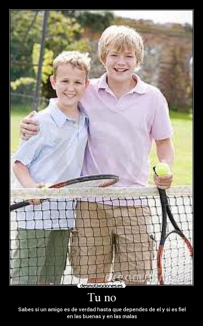 Tu no - Sabes si un amigo es de verdad hasta que dependes de el y si es fiel
en las buenas y en las malas