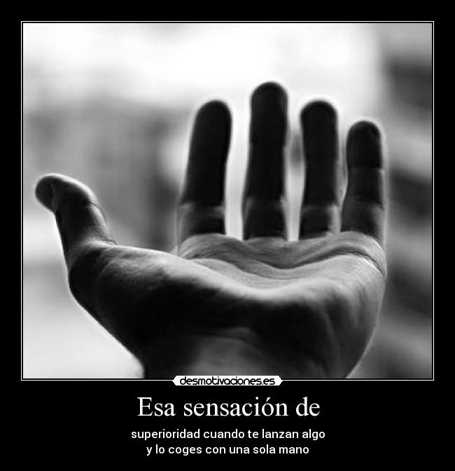 Esa sensación de - superioridad cuando te lanzan algo
y lo coges con una sola mano