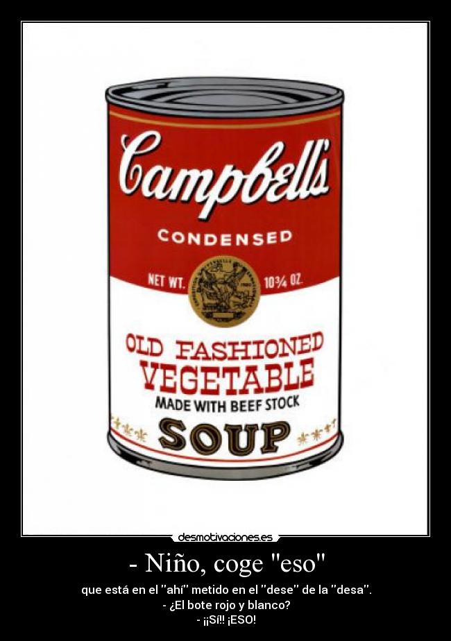 - Niño, coge eso - que está en el ahí metido en el dese de la desa.
- ¿El bote rojo y blanco?
- ¡¡Sí!! ¡ESO!