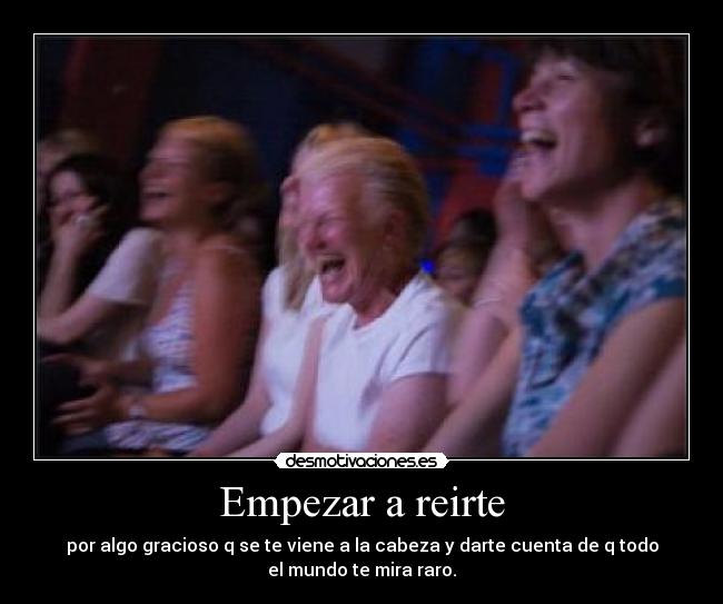 Empezar a reirte - por algo gracioso q se te viene a la cabeza y darte cuenta de q todo
el mundo te mira raro.