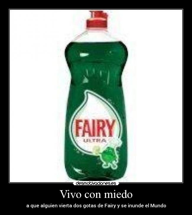 Vivo con miedo - a que alguien vierta dos gotas de Fairy y se inunde el Mundo