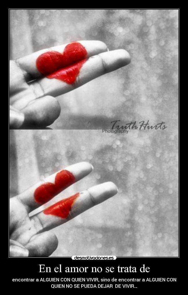 En el amor no se trata de - encontrar a ALGUIEN CON QUIEN VIVIR, sino de encontrar a ALGUIEN CON
QUIEN NO SE PUEDA DEJAR DE VIVIR…