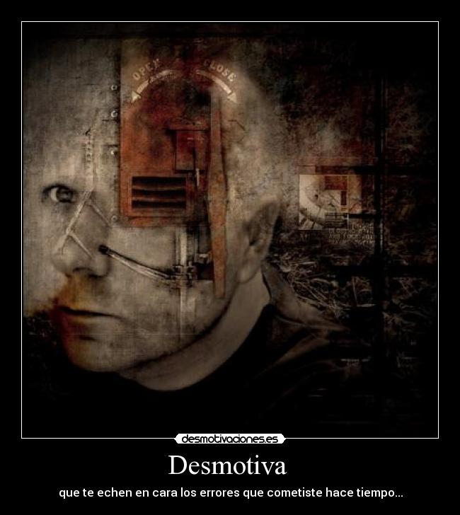 Desmotiva  - que te echen en cara los errores que cometiste hace tiempo...