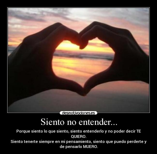 Siento no entender... - Porque siento lo que siento, siento entenderlo y no poder decir TE
QUIERO.
Siento tenerte siempre en mi pensamiento, siento que puedo perderte y
de pensarlo MUERO.