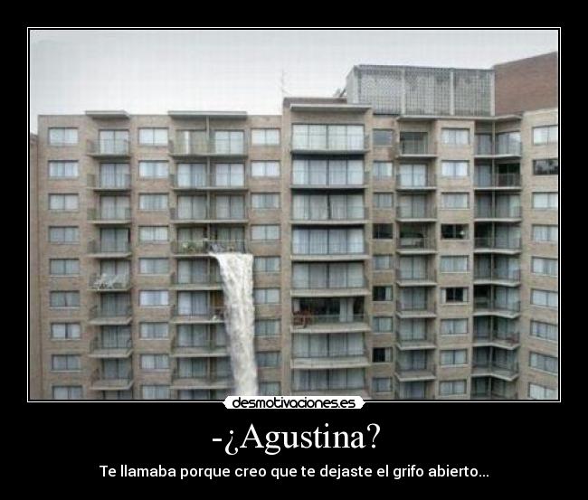 -¿Agustina? - Te llamaba porque creo que te dejaste el grifo abierto...