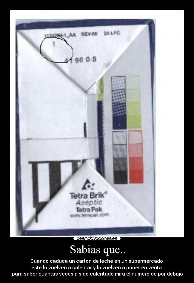Sabias que.. - Cuando caduca un carton de leche en un supermercado
este lo vuelven a calentar y lo vuelven a poner en venta
para saber cuantas veces a sido calentado mira el numero de por debajo