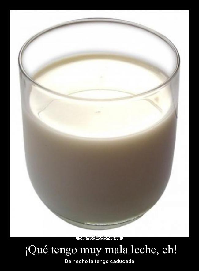 ¡Qué tengo muy mala leche, eh! - De hecho la tengo caducada