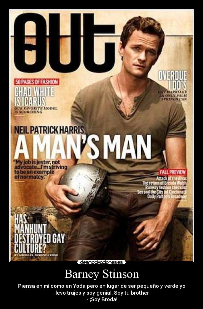 Barney Stinson - Piensa en mí como en Yoda pero en lugar de ser pequeño y verde yo
llevo trajes y soy genial. Soy tu brother
- ¡Soy Broda!