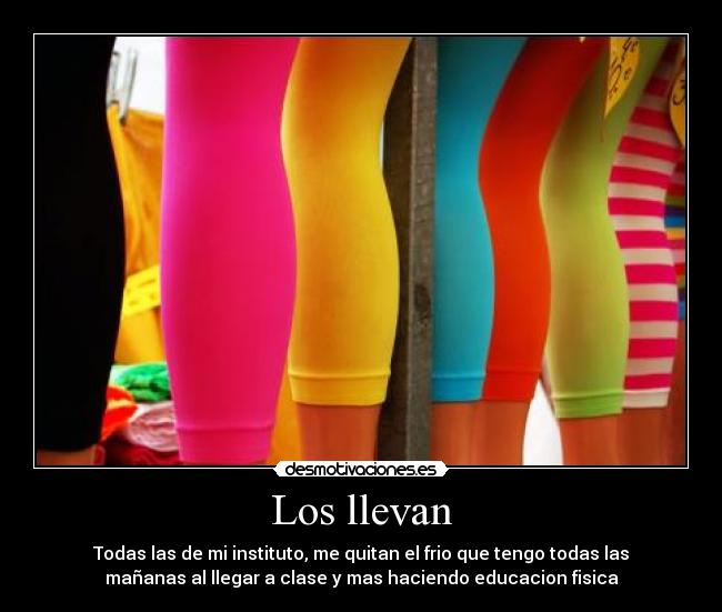 Los llevan - Todas las de mi instituto, me quitan el frio que tengo todas las
mañanas al llegar a clase y mas haciendo educacion fisica