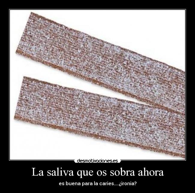 La saliva que os sobra ahora - es buena para la caries....¿ironia?