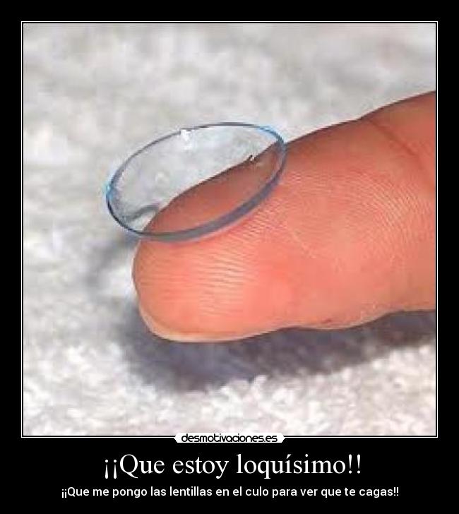 ¡¡Que estoy loquísimo!! - ¡¡Que me pongo las lentillas en el culo para ver que te cagas!!