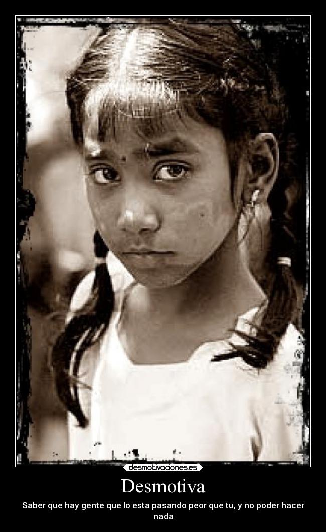 Desmotiva - Saber que hay gente que lo esta pasando peor que tu, y no poder hacer nada