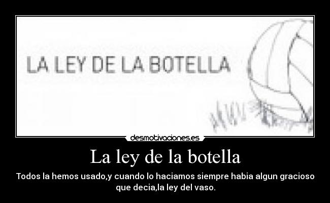 La ley de la botella - Todos la hemos usado,y cuando lo haciamos siempre habia algun gracioso
que decia,la ley del vaso.