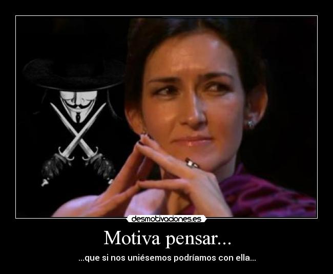 Motiva pensar... - ...que si nos uniésemos podríamos con ella...