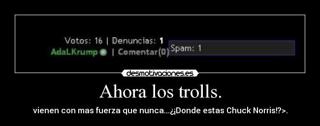 Ahora los trolls. - vienen con mas fuerza que nunca...¿¡Donde estas Chuck Norris!?>.