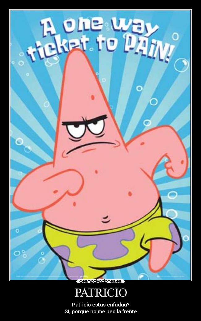 PATRICIO - Patricio estas enfadau?
SI, porque no me beo la frente