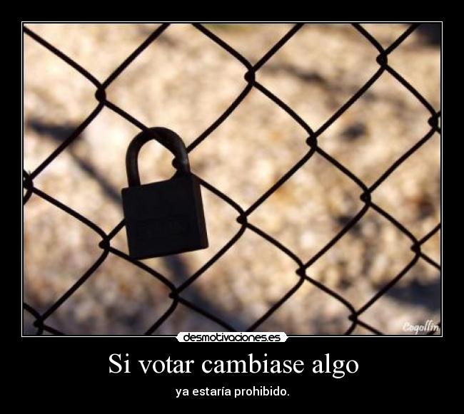 Si votar cambiase algo - ya estaría prohibido.