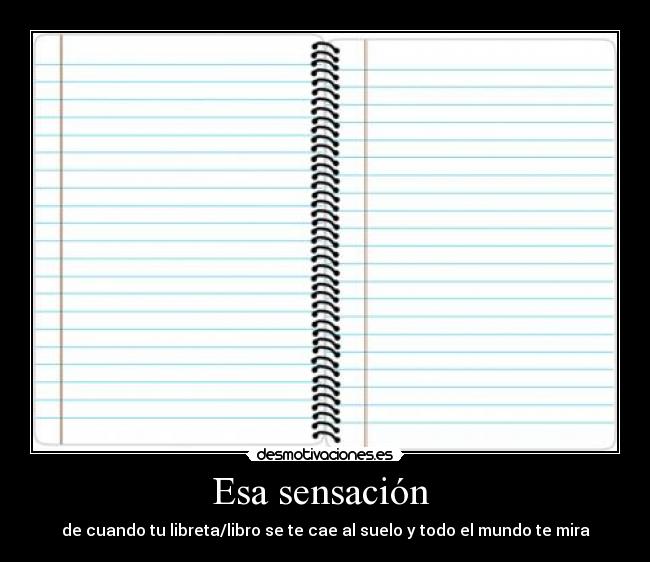 Esa sensación - de cuando tu libreta/libro se te cae al suelo y todo el mundo te mira