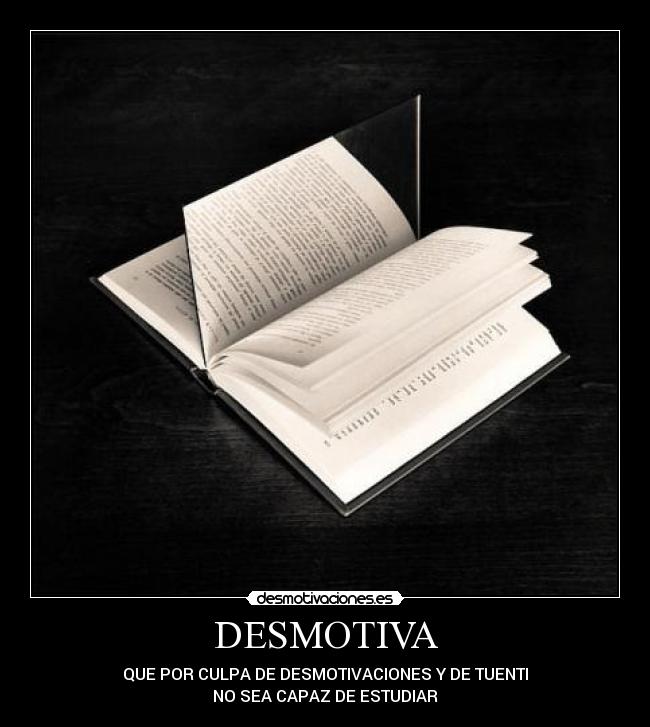 DESMOTIVA - QUE POR CULPA DE DESMOTIVACIONES Y DE TUENTI
NO SEA CAPAZ DE ESTUDIAR