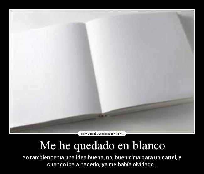 Me he quedado en blanco - Yo también tenía una idea buena, no, buenísima para un cartel, y
cuando iba a hacerlo, ya me había olvidado...