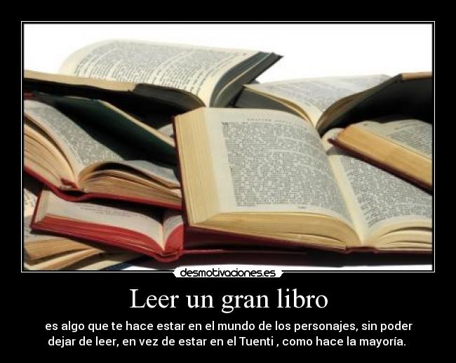 Leer un gran libro - es algo que te hace estar en el mundo de los personajes, sin poder
dejar de leer, en vez de estar en el Tuenti , como hace la mayoría. 