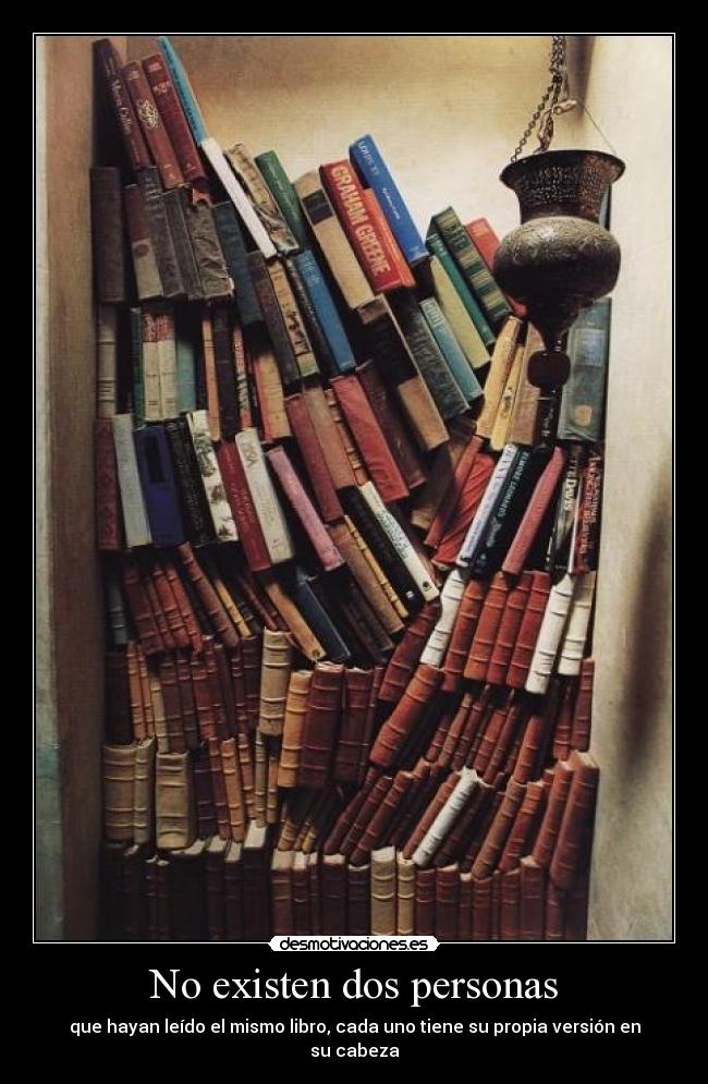 No existen dos personas - que hayan leído el mismo libro, cada uno tiene su propia versión en su cabeza