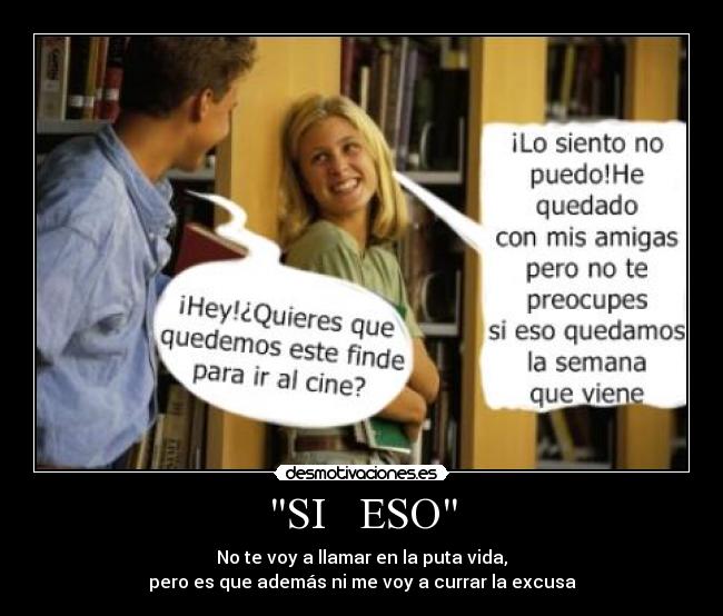 SI   ESO - No te voy a llamar en la puta vida,
pero es que además ni me voy a currar la excusa