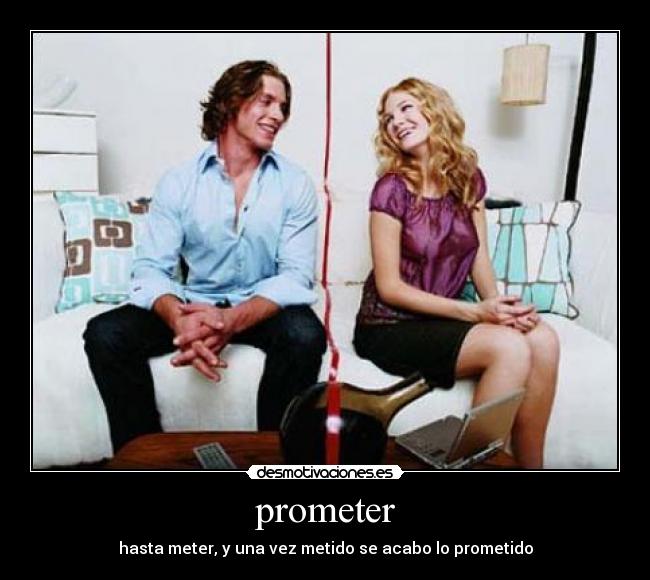 prometer - hasta meter, y una vez metido se acabo lo prometido