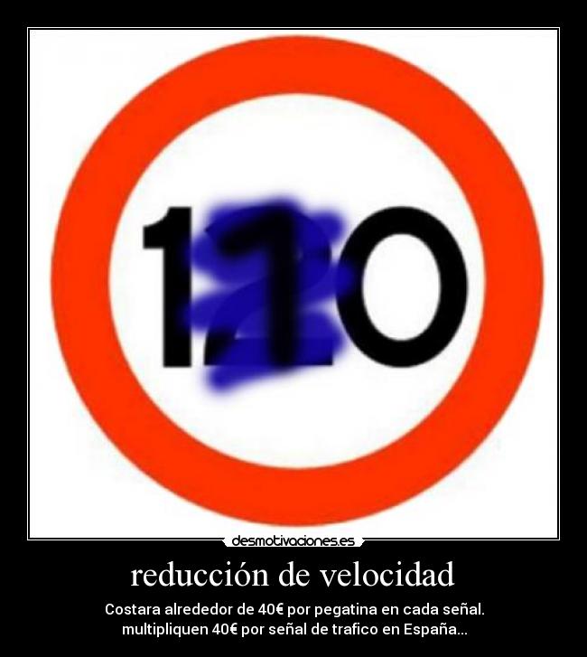 reducción de velocidad - Costara alrededor de 40€ por pegatina en cada señal.
multipliquen 40€ por señal de trafico en España...