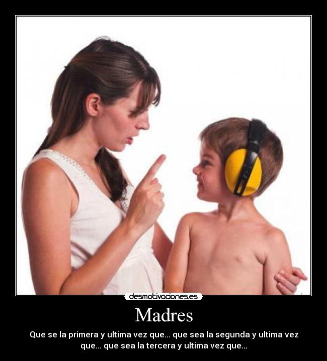 Madres - Que se la primera y ultima vez que... que sea la segunda y ultima vez
que... que sea la tercera y ultima vez que...