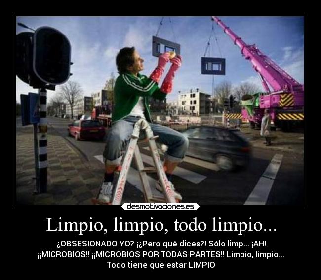 Limpio, limpio, todo limpio... - ¿OBSESIONADO YO? ¡¿Pero qué dices?! Sólo limp... ¡AH!
¡¡MICROBIOS!! ¡¡MICROBIOS POR TODAS PARTES!! Limpio, limpio...
Todo tiene que estar LIMPIO