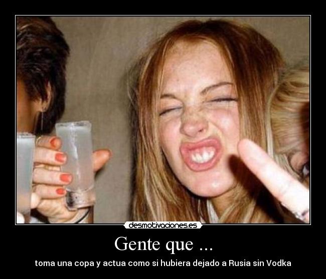Gente que ... - toma una copa y actua como si hubiera dejado a Rusia sin Vodka