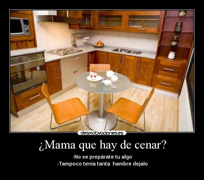 ¿Mama que hay de cenar? - -No se prepárate tu algo
-Tampoco tenia tanta  hambre dejalo
