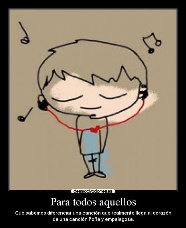 Para todos aquellos - Que sabemos diferenciar una canción que realmente llega al corazón
de una canción ñoña y empalagosa.