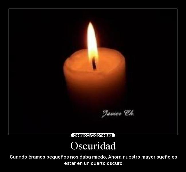 Oscuridad - Cuando éramos pequeños nos daba miedo. Ahora nuestro mayor sueño es
estar en un cuarto oscuro
