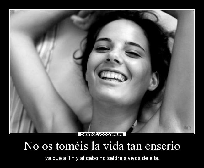 No os toméis la vida tan enserio - ya que al fin y al cabo no saldréis vivos de ella.