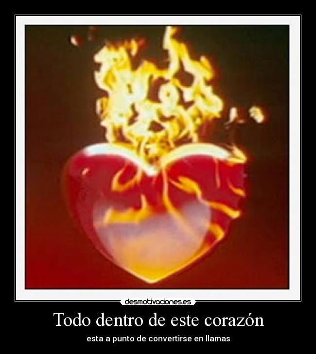 Todo dentro de este corazón - esta a punto de convertirse en llamas