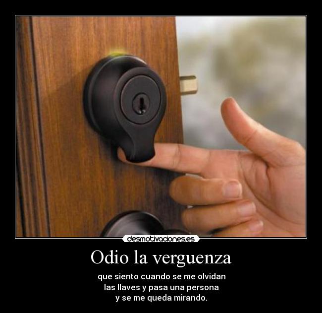 Odio la verguenza - que siento cuando se me olvidan
las llaves y pasa una persona
y se me queda mirando.
