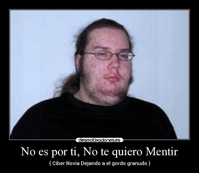 No es por ti, No te quiero Mentir - ( Ciber Novia Dejando a el gordo granudo )