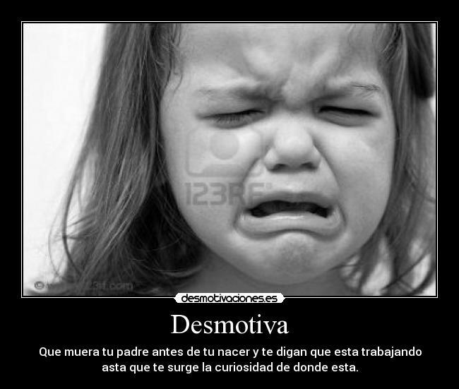 Desmotiva - Que muera tu padre antes de tu nacer y te digan que esta trabajando
asta que te surge la curiosidad de donde esta.