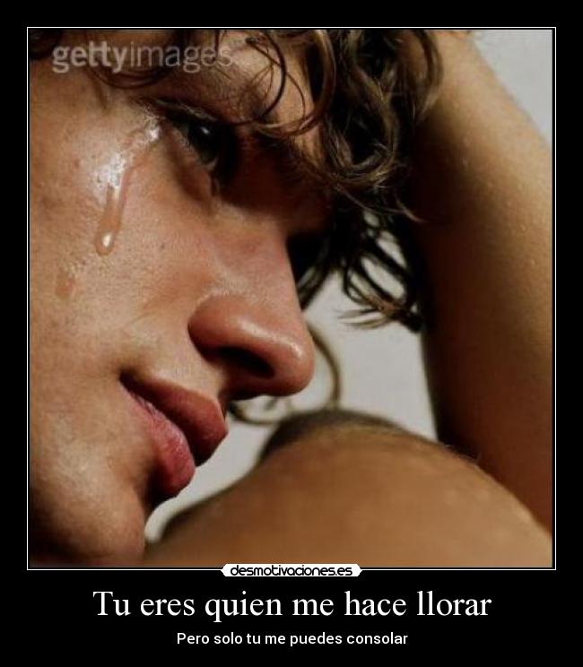Tu eres quien me hace llorar - Pero solo tu me puedes consolar