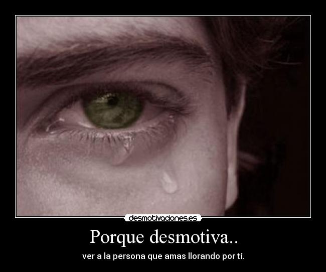 Porque desmotiva.. - ver a la persona que amas llorando por tí.
