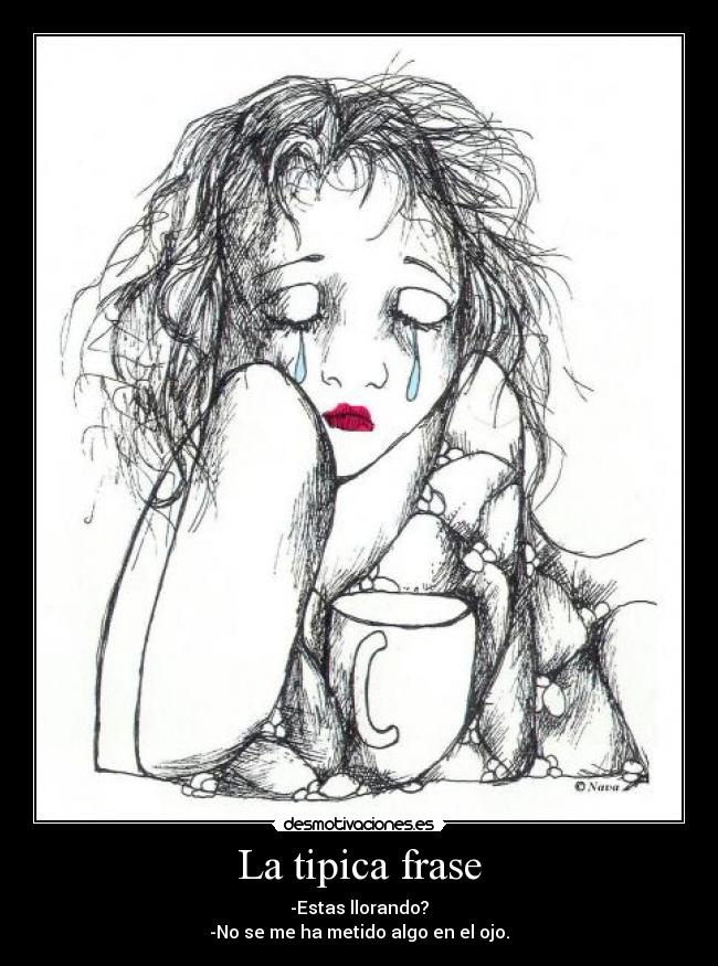 La tipica frase - -Estas llorando?
-No se me ha metido algo en el ojo.