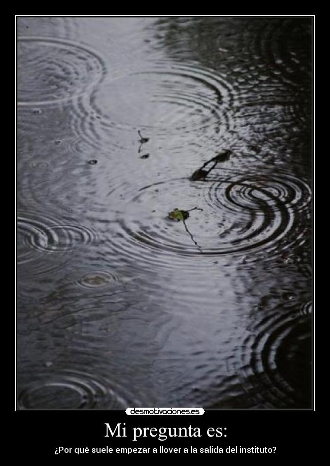Mi pregunta es: - ¿Por qué suele empezar a llover a la salida del instituto?