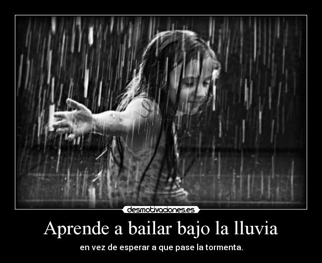 Aprende a bailar bajo la lluvia - en vez de esperar a que pase la tormenta.